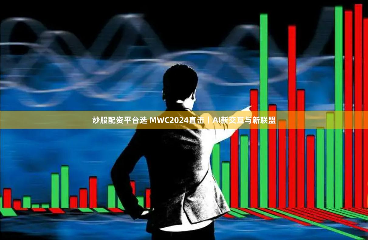 炒股配资平台选 MWC2024直击丨AI新交互与新联盟