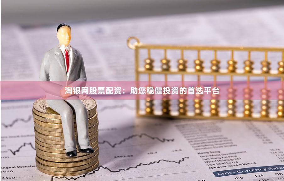 淘银网股票配资：助您稳健投资的首选平台